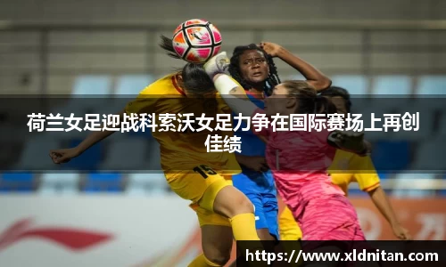 z6mg荷兰女足迎战科索沃女足力争在国际赛场上再创佳绩