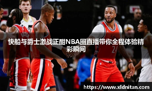 z6mg快船与爵士激战正酣NBA圈直播带你全程体验精彩瞬间
